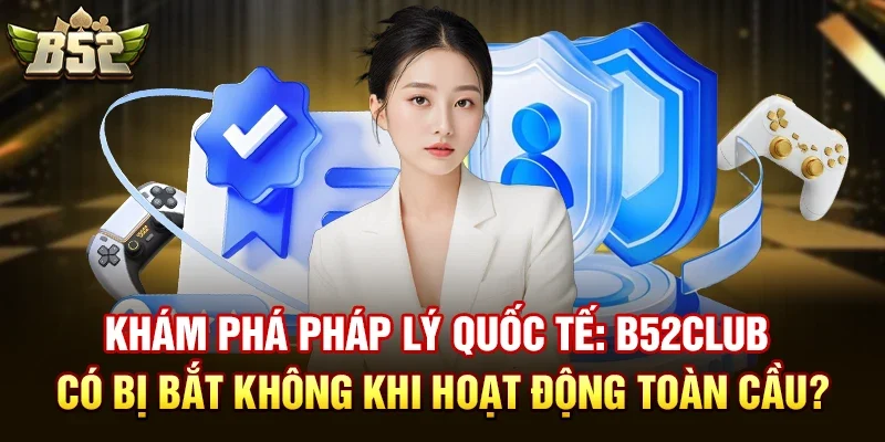 kham pha phap ly quoc te b52club co bi bat khong khi hoat dong toan cau Khám phá pháp lý quốc tế: B52club có bị bắt không khi hoạt động toàn cầu?