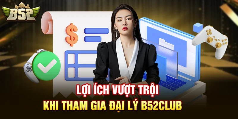 Lợi ích vượt trội khi tham gia đại lý B52club
